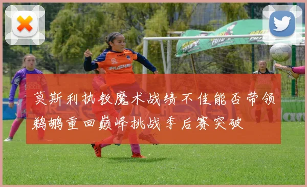 莫斯利执教魔术战绩不佳能否带领鹈鹕重回巅峰挑战季后赛突破