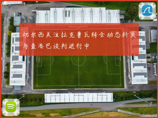 切尔西关注拉克鲁瓦转会动态科莫与查洛巴谈判进行中