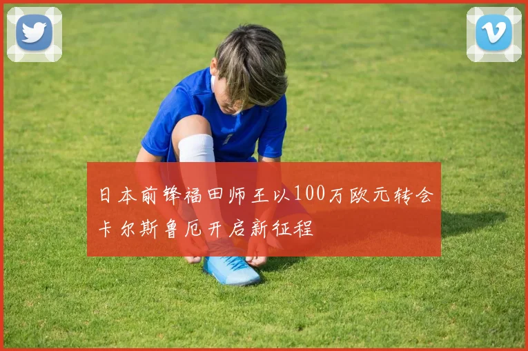 日本前锋福田师王以100万欧元转会卡尔斯鲁厄开启新征程