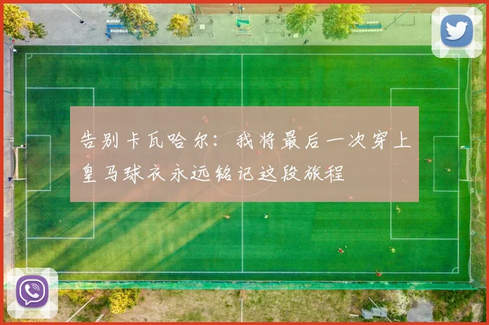 告别卡瓦哈尔：我将最后一次穿上皇马球衣永远铭记这段旅程
