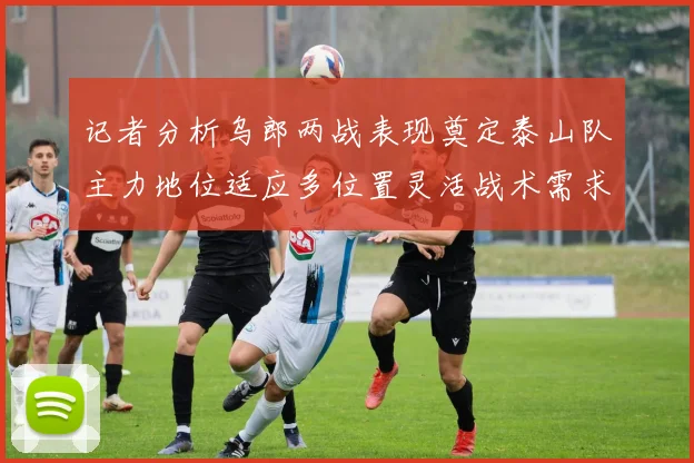 记者分析乌郎两战表现奠定泰山队主力地位适应多位置灵活战术需求