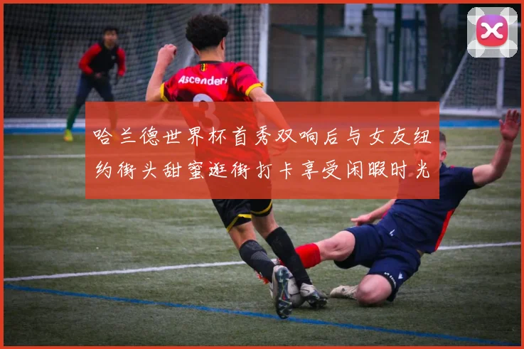 哈兰德世界杯首秀双响后与女友纽约街头甜蜜逛街打卡享受闲暇时光