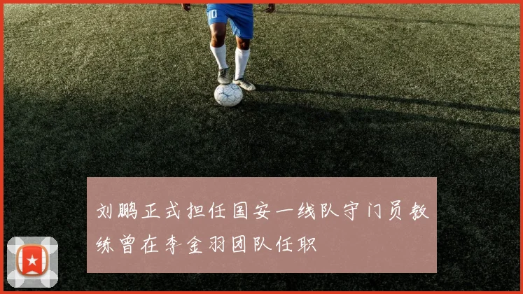 刘鹏正式担任国安一线队守门员教练曾在李金羽团队任职
