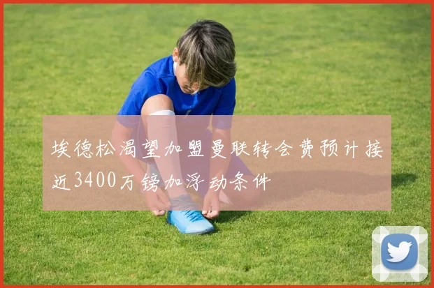 埃德松渴望加盟曼联转会费预计接近3400万镑加浮动条件