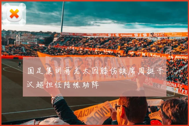国足集训蒋光太因膝伤缺席周挺于汉超担任陪练助阵
